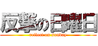 反撃の日曜日 (reflect on sunday)