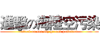 進擊の海陸空污染 (attack on sea sky ground pollution)