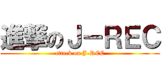 進撃のＪ－ＲＥＣ (attack on J-REC)