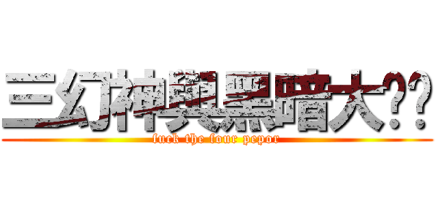 三幻神與黑暗大ㄈㄓ (fuck the four pepor)