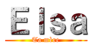 Ｅｌｓａ (Ta mère)