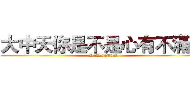 大中天你是不是心有不滿？ (DaZongTian)
