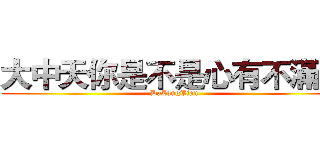 大中天你是不是心有不滿？ (DaZongTian)