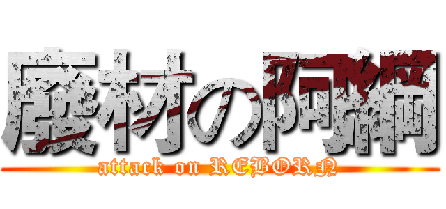 廢材の阿綱 (attack on REBORN)