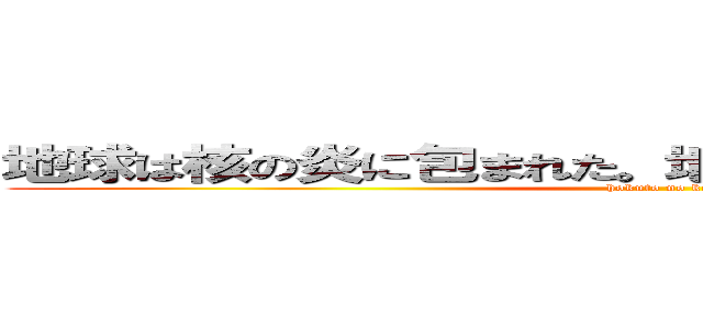 地球は核の炎に包まれた。地球は核の炎に包まれた。 (hokuto no ken)