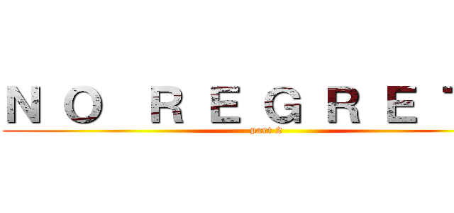 Ｎ Ｏ  Ｒ Ｅ Ｇ Ｒ Ｅ Ｔ Ｓ (part 2)