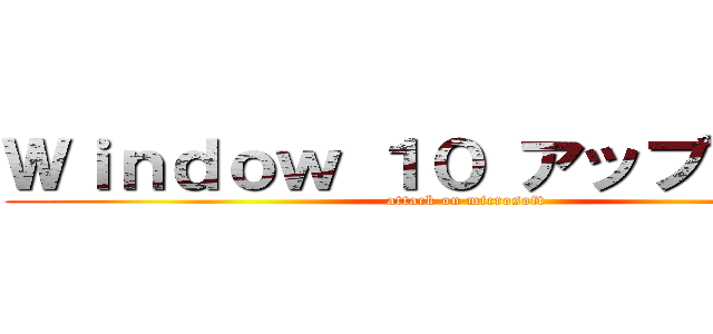 Ｗｉｎｄｏｗ １０ アップグレード (attack on microsoft)