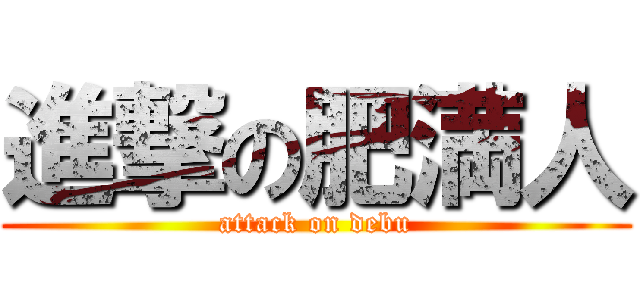 進撃の肥満人 (attack on debu)