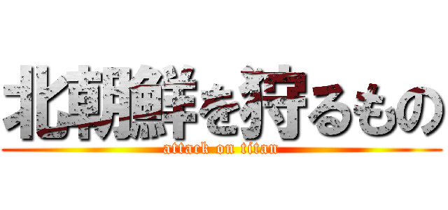 北朝鮮を狩るもの (attack on titan)