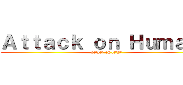 Ａｔｔａｃｋ ｏｎ Ｈｕｍａｎｓ (attack on titan)