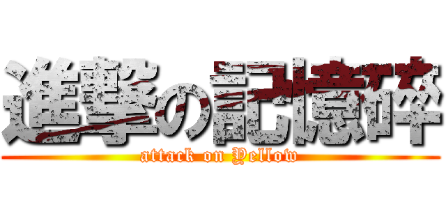 進撃の記憶碎 (attack on Yellow)