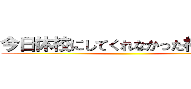 今日休校にしてくれなかった校長死ね ()