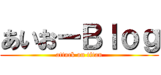 あいおーＢｌｏｇ (attack on titan)