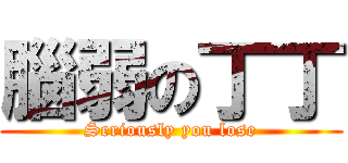 腦弱の丁丁 (Seriously you lose)