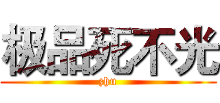 极品死不光 (zhu)