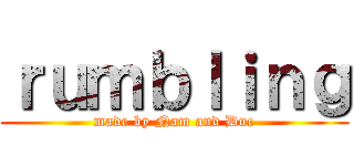 ｒｕｍｂｌｉｎｇ (made by Nam and Duc)