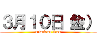 ３月１０日（金） (attack on titan)