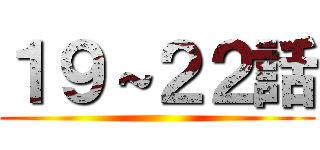 １９～２２話 ()