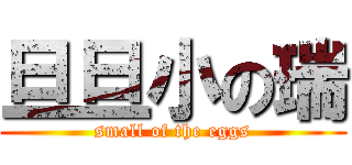 旦旦小の瑞 (small of the eggs)