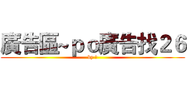廣告區~ｐｏ廣告找２６ (by 輝)