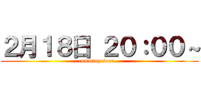 ２月１８日 ２０：００～ (comming soon…)