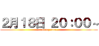 ２月１８日 ２０：００～ (comming soon…)