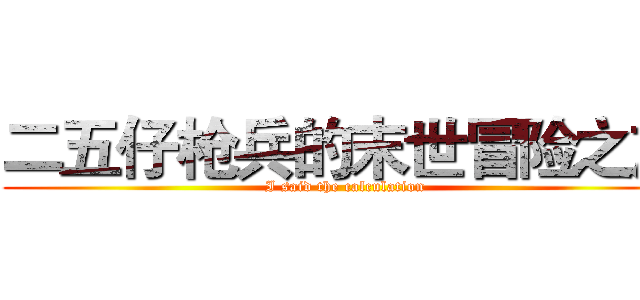 二五仔枪兵的末世冒险之旅 (I said the calculation)
