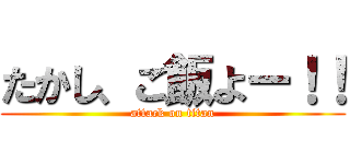 たかし、ご飯よー！！ (attack on titan)