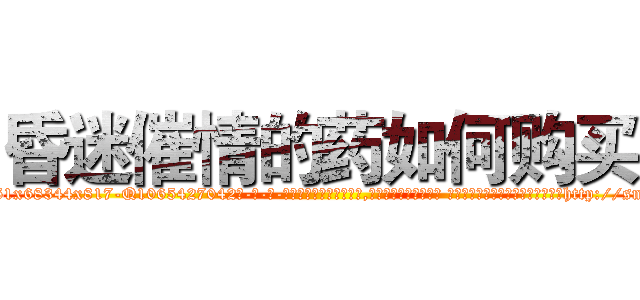 昏迷催情的药如何购买 (昏迷催情的药如何购买【电-话151x68344x817-Q1065427042元-吉-药-业】我们做的是长期生意,靠的是老客户长期支持 昏迷催情的药如何购买在发表了一篇http://sngk.net/iitC0l

参考消息网我们做的是长期生意,靠的是老客户长期支持也许我们早该意识到，就连鲍勃·霍斯金斯（金球奖戏剧类电影男主角 
)