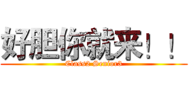 好胆你就来！！ (Class2 Senior3)