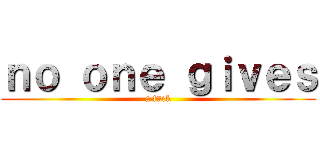 ｎｏ ｏｎｅ ｇｉｖｅｓ (a fuck)