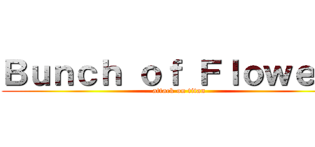 Ｂｕｎｃｈ ｏｆ Ｆｌｏｗｅｒｓ (attack on titan)