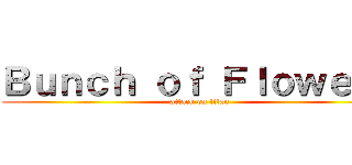 Ｂｕｎｃｈ ｏｆ Ｆｌｏｗｅｒｓ (attack on titan)