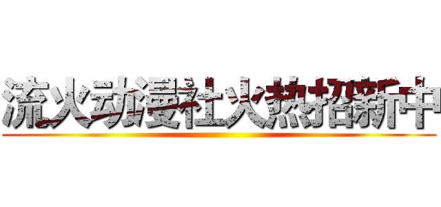 流火动漫社火热招新中 ()