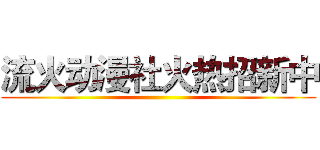流火动漫社火热招新中 ()