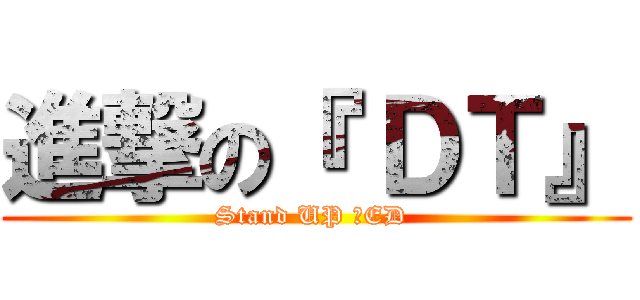 進撃の『 ＤＴ』 (Stand UP ！ED )