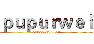 ｐｕｐｕｒｗｅｉ (attack on titan)