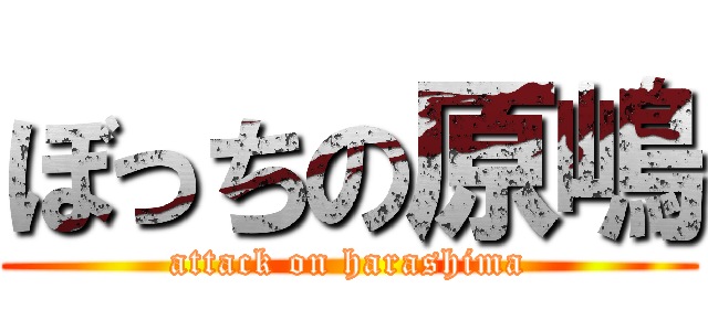 ぼっちの原嶋 (attack on harashima)