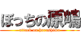 ぼっちの原嶋 (attack on harashima)