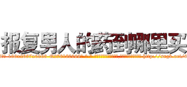 报复男人的药到哪里买 (报复男人的药到哪里买【电-186x2687x6963-Q278180069元-吉-药-业】我们做的是长期生意,靠的是老客户长期支持 http://sngk.net/0otFHV
)