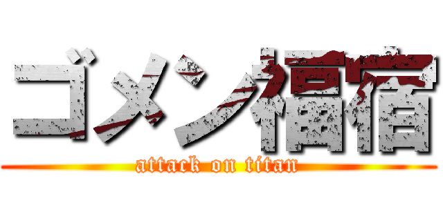 ゴメン福宿 (attack on titan)