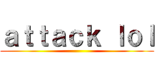 ａｔｔａｃｋ ｌｏｌ ()