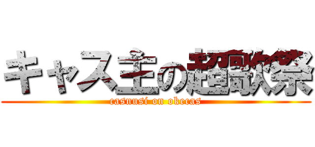 キャス主の超歌祭 (casnusi on okecas)