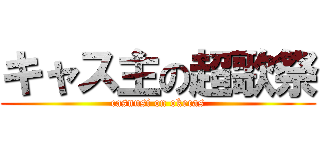 キャス主の超歌祭 (casnusi on okecas)