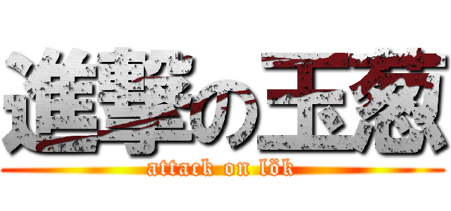 進撃の玉葱 (attack on lök)