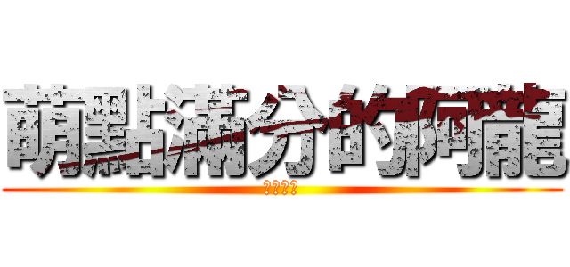 萌點滿分的阿龍 (八嘎八嘎)