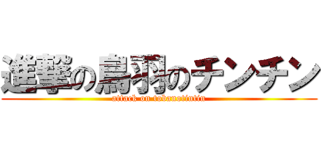 進撃の鳥羽のチンチン (attack on tobanotintin)