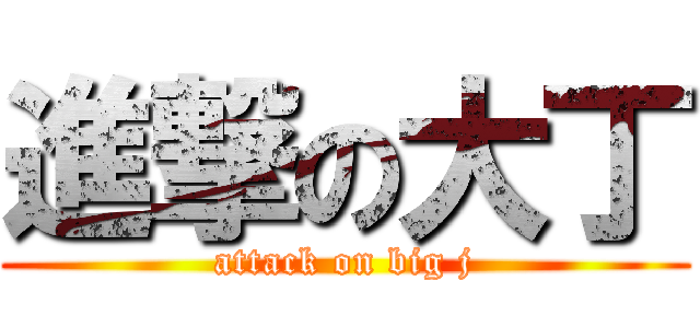 進撃の大丁 (attack on big j)