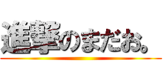 進撃のまだお。 ()