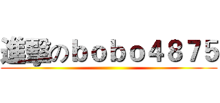 進擊のｂｏｂｏ４８７５ ()